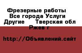 Фрезерные работы  - Все города Услуги » Другие   . Тверская обл.,Ржев г.